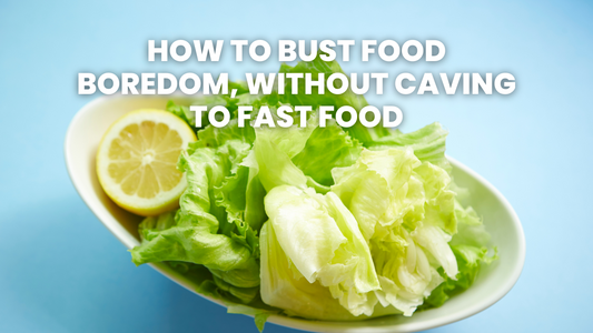 HOW TO BUST FOOD BOREDOM, WITHOUT CAVING TO FAST FOOD